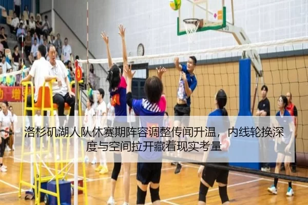 洛杉矶湖人队休赛期阵容调整传闻升温，内线轮换深度与空间拉开藏着现实考量